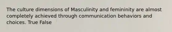 The culture dimensions of Masculinity and femininity are almost completely achieved through communication behaviors and choices. True False