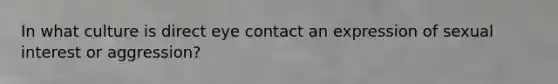 In what culture is direct eye contact an expression of sexual interest or aggression?​