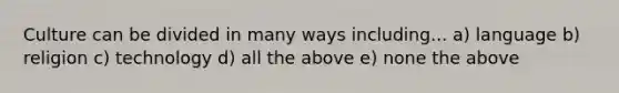 Culture can be divided in many ways including... a) language b) religion c) technology d) all the above e) none the above