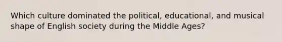 Which culture dominated the political, educational, and musical shape of English society during the Middle Ages?