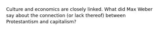 Culture and economics are closely linked. What did Max Weber say about the connection (or lack thereof) between Protestantism and capitalism?