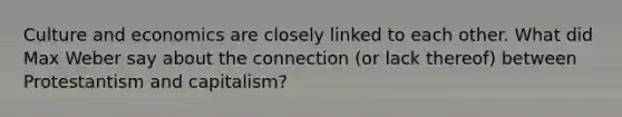 Culture and economics are closely linked to each other. What did Max Weber say about the connection (or lack thereof) between Protestantism and capitalism?