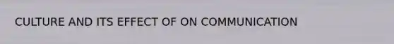 CULTURE AND ITS EFFECT OF ON COMMUNICATION