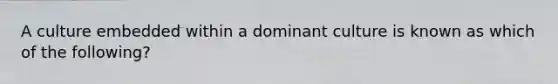 A culture embedded within a dominant culture is known as which of the following?