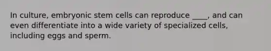 In culture, embryonic stem cells can reproduce ____, and can even differentiate into a wide variety of specialized cells, including eggs and sperm.