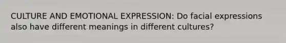 CULTURE AND EMOTIONAL EXPRESSION: Do facial expressions also have different meanings in different cultures?