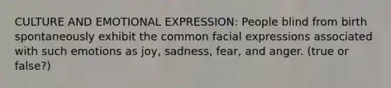 CULTURE AND EMOTIONAL EXPRESSION: People blind from birth spontaneously exhibit the common facial expressions associated with such emotions as joy, sadness, fear, and anger. (true or false?)