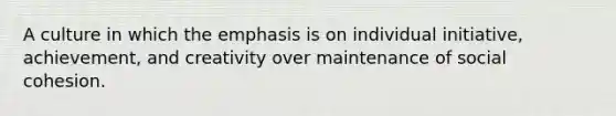 A culture in which the emphasis is on individual initiative, achievement, and creativity over maintenance of social cohesion.