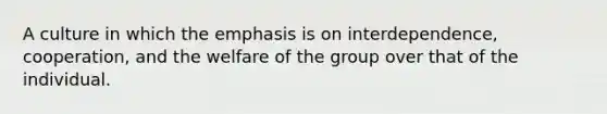 A culture in which the emphasis is on interdependence, cooperation, and the welfare of the group over that of the individual.