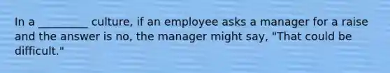 In a _________ culture, if an employee asks a manager for a raise and the answer is no, the manager might say, "That could be difficult."