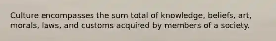 Culture encompasses the sum total of knowledge, beliefs, art, morals, laws, and customs acquired by members of a society.