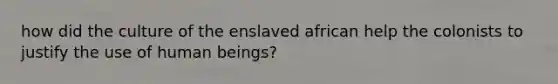 how did the culture of the enslaved african help the colonists to justify the use of human beings?