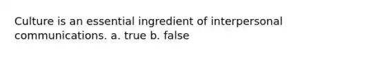 Culture is an essential ingredient of interpersonal communications. a. true b. false