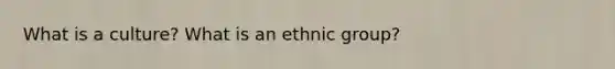 What is a culture? What is an ethnic group?