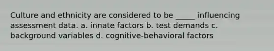 Culture and ethnicity are considered to be _____ influencing assessment data. a. innate factors b. test demands c. background variables d. cognitive-behavioral factors