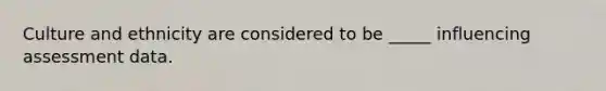 Culture and ethnicity are considered to be _____ influencing assessment data.