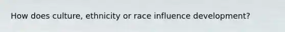 How does culture, ethnicity or race influence development?