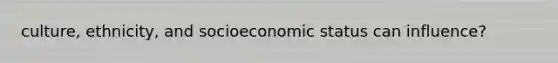 culture, ethnicity, and socioeconomic status can influence?