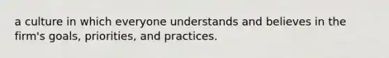 a culture in which everyone understands and believes in the firm's goals, priorities, and practices.