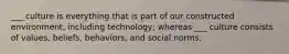 ___ culture is everything that is part of our constructed environment, including technology; whereas ___ culture consists of values, beliefs, behaviors, and social norms.