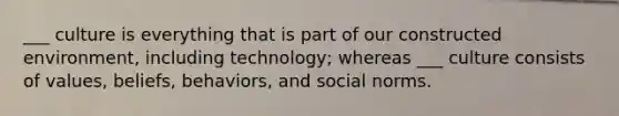 ___ culture is everything that is part of our constructed environment, including technology; whereas ___ culture consists of values, beliefs, behaviors, and social norms.