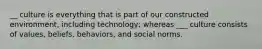 __ culture is everything that is part of our constructed environment, including technology; whereas ___ culture consists of values, beliefs, behaviors, and social norms.