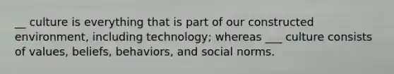 __ culture is everything that is part of our constructed environment, including technology; whereas ___ culture consists of values, beliefs, behaviors, and social norms.