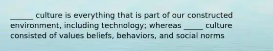 ______ culture is everything that is part of our constructed environment, including technology; whereas _____ culture consisted of values beliefs, behaviors, and social norms