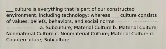 ___ culture is everything that is part of our constructed environment, including technology; whereas ___ culture consists of values, beliefs, behaviors, and social norms.----------------------------------------------a. Subculture; Material Culture b. Material Culture; Nonmaterial Culture c. Nonmaterial Culture; Material Culture d. Counterculture; Subculture