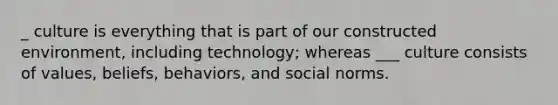 _ culture is everything that is part of our constructed environment, including technology; whereas ___ culture consists of values, beliefs, behaviors, and social norms.