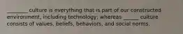 ________ culture is everything that is part of our constructed environment, including technology; whereas ______ culture consists of values, beliefs, behaviors, and social norms.