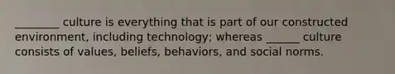 ________ culture is everything that is part of our constructed environment, including technology; whereas ______ culture consists of values, beliefs, behaviors, and social norms.