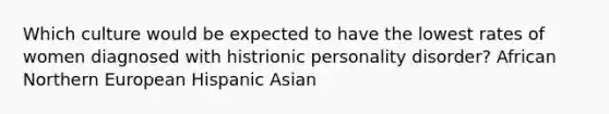 Which culture would be expected to have the lowest rates of women diagnosed with histrionic personality disorder? African Northern European Hispanic Asian