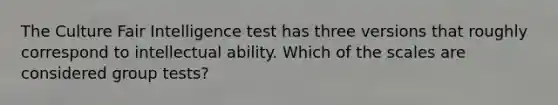 The Culture Fair Intelligence test has three versions that roughly correspond to intellectual ability. Which of the scales are considered group tests?