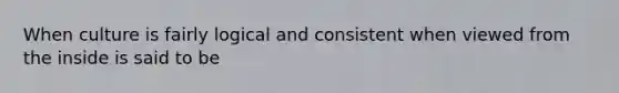 When culture is fairly logical and consistent when viewed from the inside is said to be