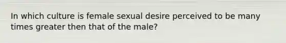 In which culture is female sexual desire perceived to be many times greater then that of the male?