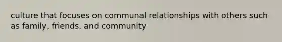 culture that focuses on communal relationships with others such as family, friends, and community