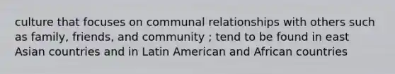 culture that focuses on communal relationships with others such as family, friends, and community ; tend to be found in east Asian countries and in Latin American and African countries