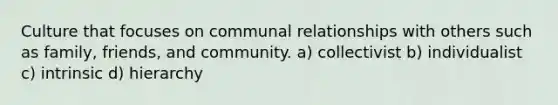 Culture that focuses on communal relationships with others such as family, friends, and community. a) collectivist b) individualist c) intrinsic d) hierarchy