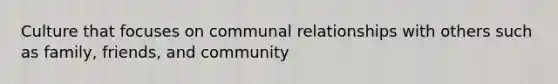 Culture that focuses on communal relationships with others such as family, friends, and community