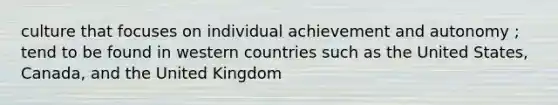 culture that focuses on individual achievement and autonomy ; tend to be found in western countries such as the United States, Canada, and the United Kingdom