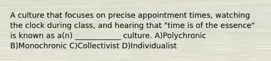 A culture that focuses on precise appointment times, watching the clock during class, and hearing that "time is of the essence" is known as a(n) ____________ culture. A)Polychronic B)Monochronic C)Collectivist D)Individualist