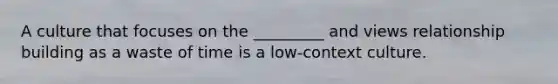A culture that focuses on the _________ and views relationship building as a waste of time is a low-context culture.