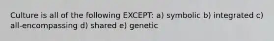 Culture is all of the following EXCEPT: a) symbolic b) integrated c) all-encompassing d) shared e) genetic