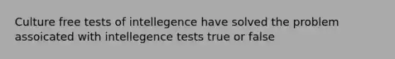 Culture free tests of intellegence have solved the problem assoicated with intellegence tests true or false