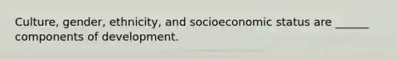 Culture, gender, ethnicity, and socioeconomic status are ______ components of development.