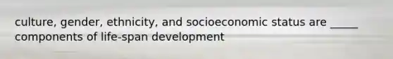 culture, gender, ethnicity, and socioeconomic status are _____ components of life-span development