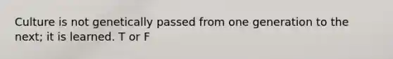 Culture is not genetically passed from one generation to the next; it is learned. T or F