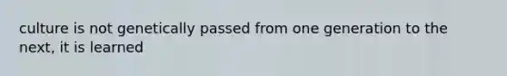 culture is not genetically passed from one generation to the next, it is learned