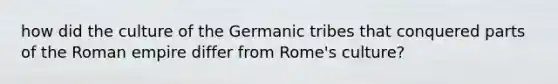 how did the culture of the Germanic tribes that conquered parts of the Roman empire differ from Rome's culture?